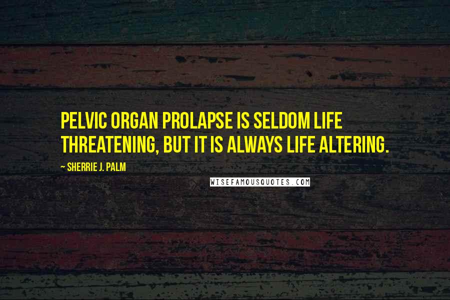 Sherrie J. Palm Quotes: Pelvic organ prolapse is seldom life threatening, but it is always life altering.
