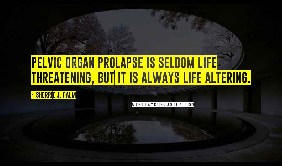 Sherrie J. Palm Quotes: Pelvic organ prolapse is seldom life threatening, but it is always life altering.