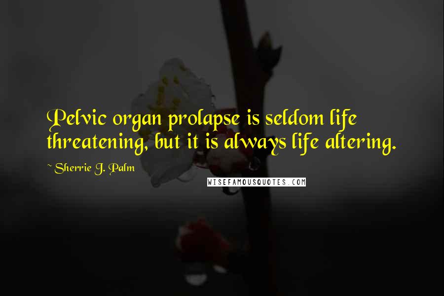 Sherrie J. Palm Quotes: Pelvic organ prolapse is seldom life threatening, but it is always life altering.