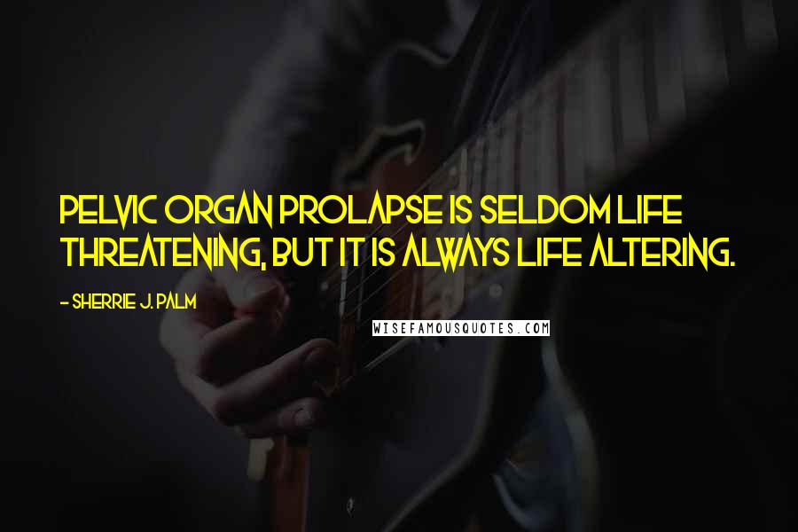 Sherrie J. Palm Quotes: Pelvic organ prolapse is seldom life threatening, but it is always life altering.