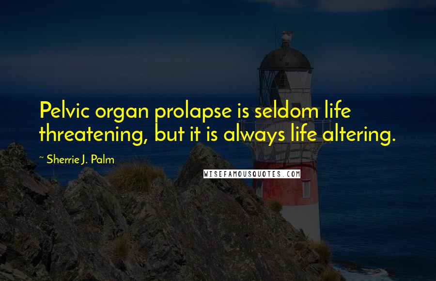 Sherrie J. Palm Quotes: Pelvic organ prolapse is seldom life threatening, but it is always life altering.