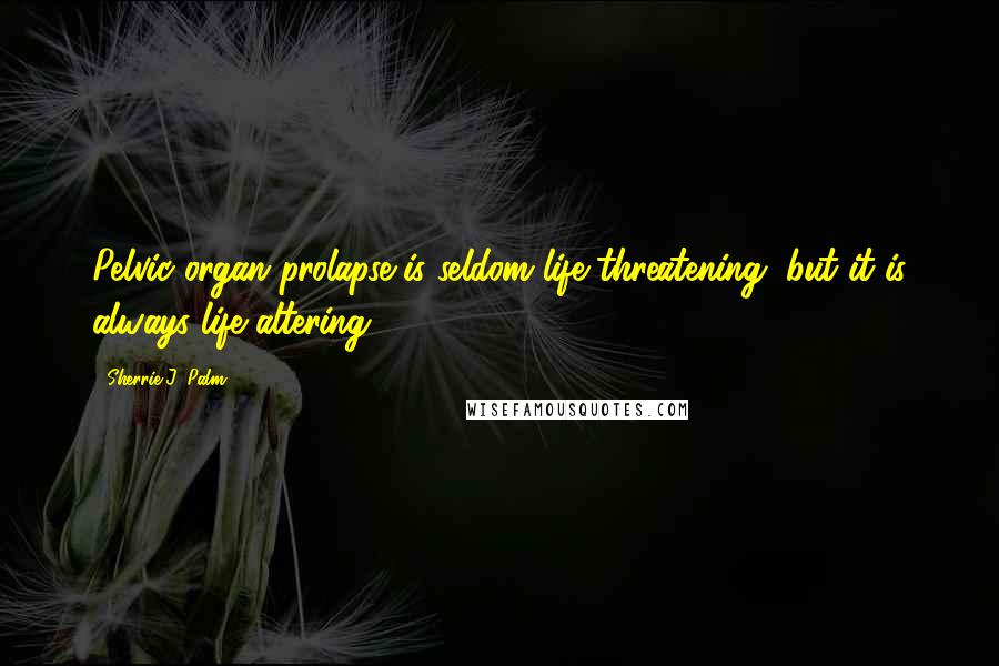 Sherrie J. Palm Quotes: Pelvic organ prolapse is seldom life threatening, but it is always life altering.