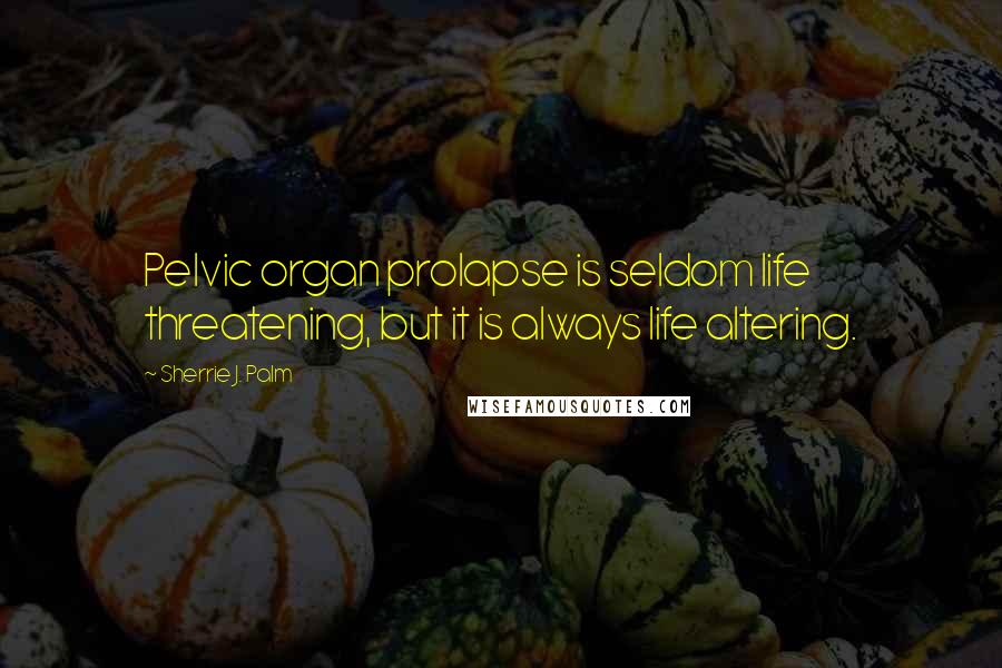 Sherrie J. Palm Quotes: Pelvic organ prolapse is seldom life threatening, but it is always life altering.