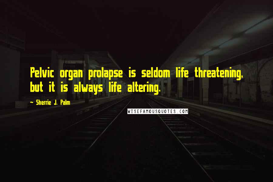 Sherrie J. Palm Quotes: Pelvic organ prolapse is seldom life threatening, but it is always life altering.