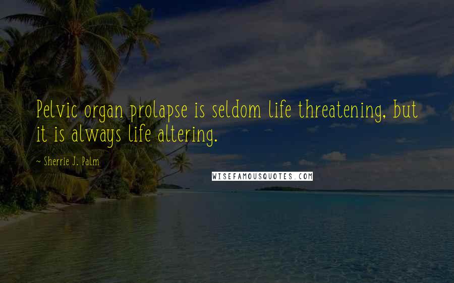 Sherrie J. Palm Quotes: Pelvic organ prolapse is seldom life threatening, but it is always life altering.