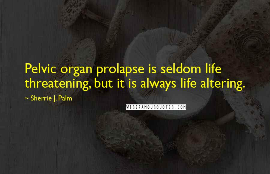 Sherrie J. Palm Quotes: Pelvic organ prolapse is seldom life threatening, but it is always life altering.