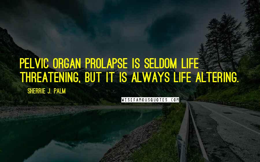 Sherrie J. Palm Quotes: Pelvic organ prolapse is seldom life threatening, but it is always life altering.