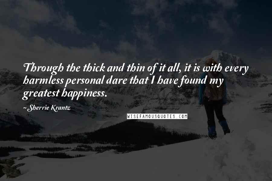 Sherrie Krantz Quotes: Through the thick and thin of it all, it is with every harmless personal dare that I have found my greatest happiness.