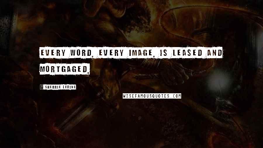 Sherrie Levine Quotes: Every word, every image, is leased and mortgaged,