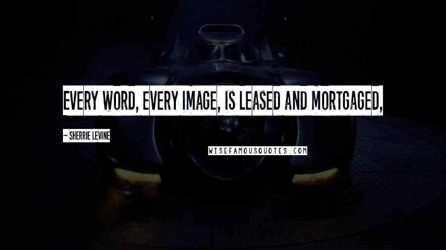 Sherrie Levine Quotes: Every word, every image, is leased and mortgaged,