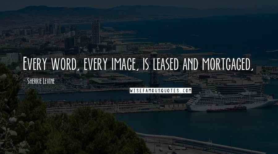 Sherrie Levine Quotes: Every word, every image, is leased and mortgaged,