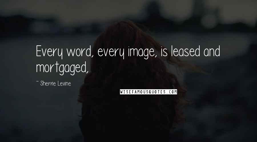 Sherrie Levine Quotes: Every word, every image, is leased and mortgaged,