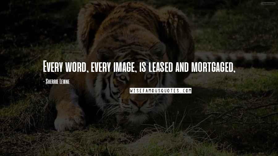 Sherrie Levine Quotes: Every word, every image, is leased and mortgaged,