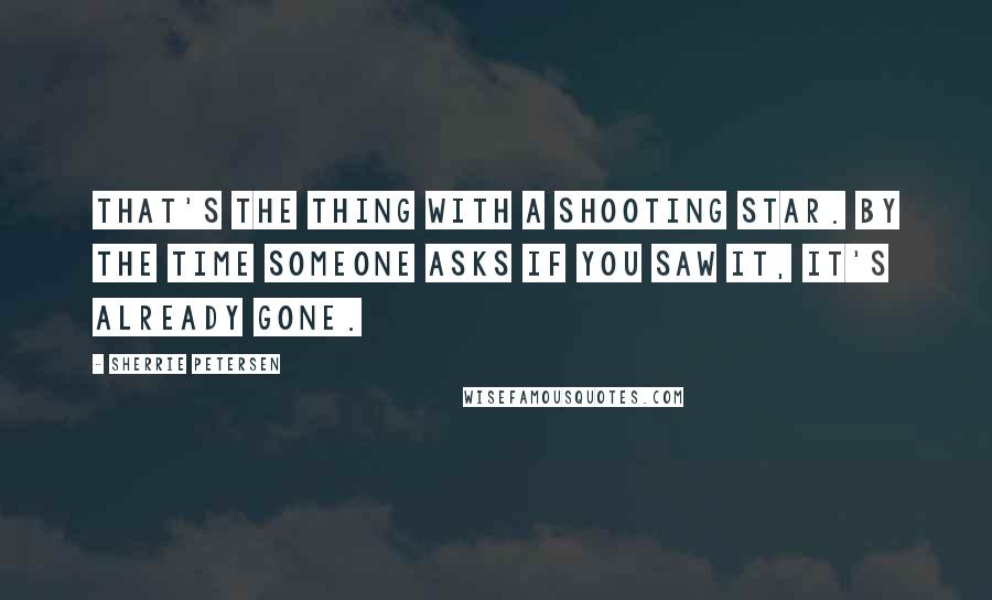 Sherrie Petersen Quotes: That's the thing with a shooting star. By the time someone asks if you saw it, it's already gone.