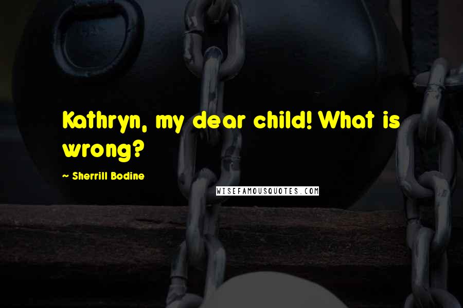 Sherrill Bodine Quotes: Kathryn, my dear child! What is wrong?