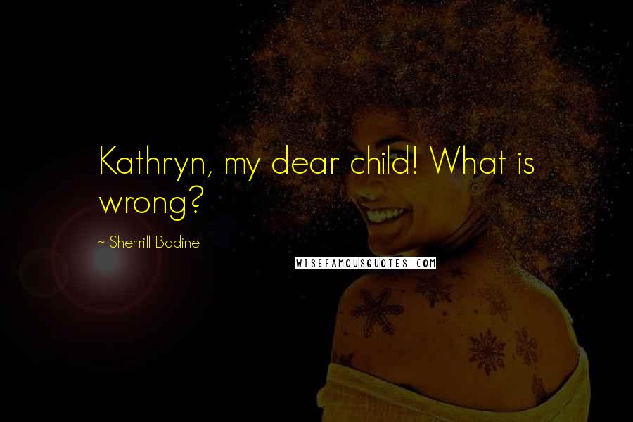 Sherrill Bodine Quotes: Kathryn, my dear child! What is wrong?