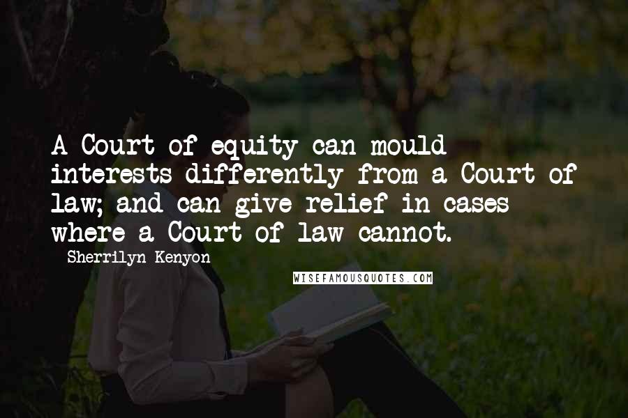 Sherrilyn Kenyon Quotes: A Court of equity can mould interests differently from a Court of law; and can give relief in cases where a Court of law cannot.