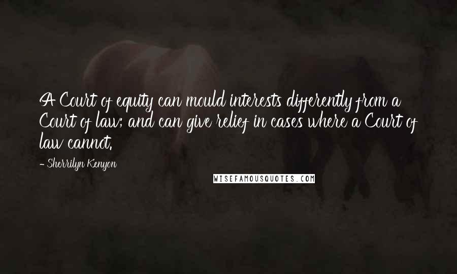 Sherrilyn Kenyon Quotes: A Court of equity can mould interests differently from a Court of law; and can give relief in cases where a Court of law cannot.