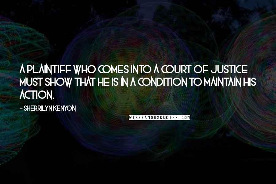Sherrilyn Kenyon Quotes: A plaintiff who comes into a Court of justice must show that he is in a condition to maintain his action.