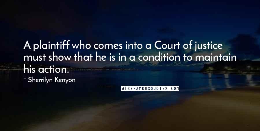 Sherrilyn Kenyon Quotes: A plaintiff who comes into a Court of justice must show that he is in a condition to maintain his action.
