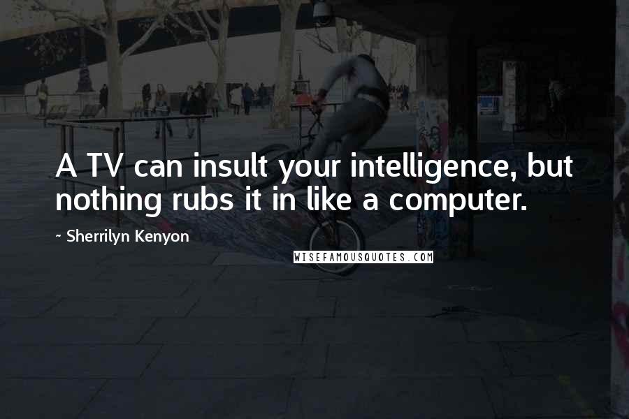 Sherrilyn Kenyon Quotes: A TV can insult your intelligence, but nothing rubs it in like a computer.