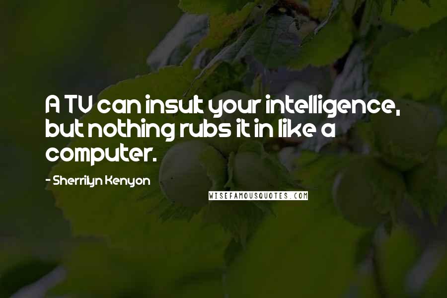 Sherrilyn Kenyon Quotes: A TV can insult your intelligence, but nothing rubs it in like a computer.