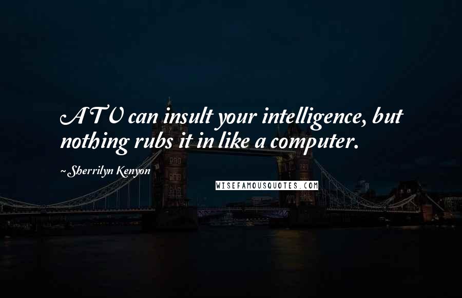 Sherrilyn Kenyon Quotes: A TV can insult your intelligence, but nothing rubs it in like a computer.