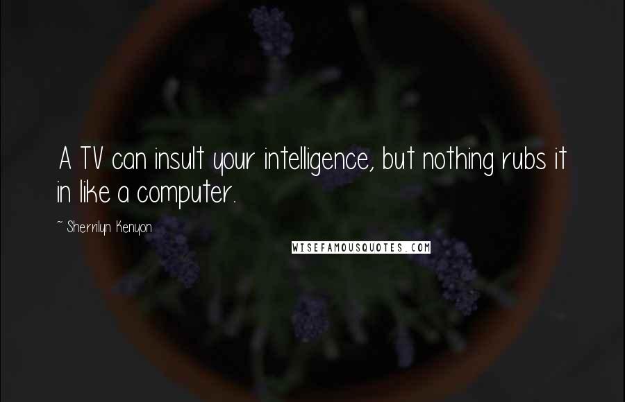 Sherrilyn Kenyon Quotes: A TV can insult your intelligence, but nothing rubs it in like a computer.