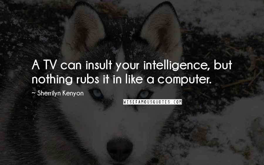 Sherrilyn Kenyon Quotes: A TV can insult your intelligence, but nothing rubs it in like a computer.