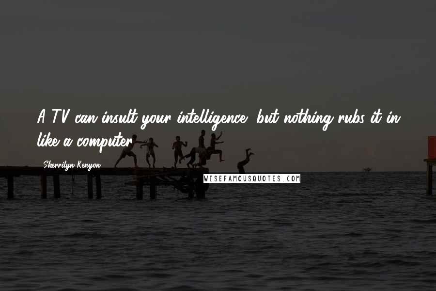 Sherrilyn Kenyon Quotes: A TV can insult your intelligence, but nothing rubs it in like a computer.