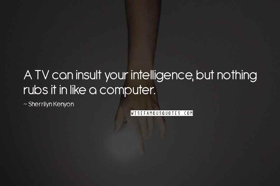 Sherrilyn Kenyon Quotes: A TV can insult your intelligence, but nothing rubs it in like a computer.