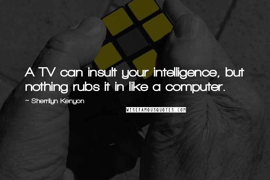 Sherrilyn Kenyon Quotes: A TV can insult your intelligence, but nothing rubs it in like a computer.