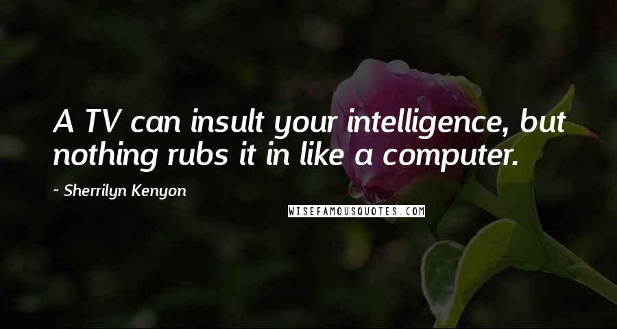 Sherrilyn Kenyon Quotes: A TV can insult your intelligence, but nothing rubs it in like a computer.
