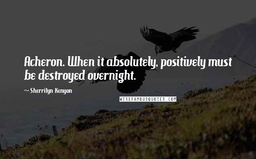 Sherrilyn Kenyon Quotes: Acheron. When it absolutely, positively must be destroyed overnight.