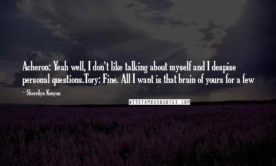 Sherrilyn Kenyon Quotes: Acheron: Yeah well, I don't like talking about myself and I despise personal questions.Tory: Fine. All I want is that brain of yours for a few