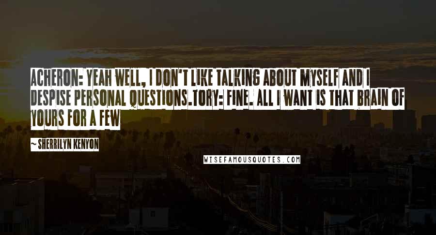 Sherrilyn Kenyon Quotes: Acheron: Yeah well, I don't like talking about myself and I despise personal questions.Tory: Fine. All I want is that brain of yours for a few