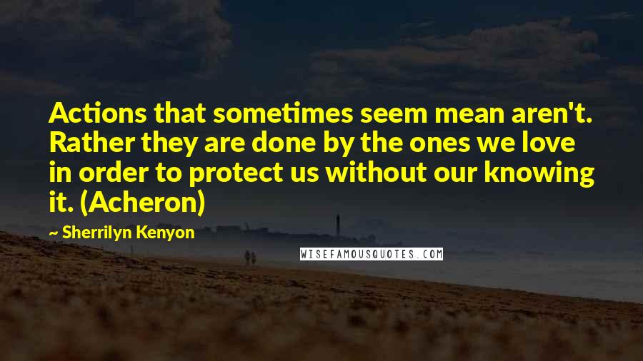 Sherrilyn Kenyon Quotes: Actions that sometimes seem mean aren't. Rather they are done by the ones we love in order to protect us without our knowing it. (Acheron)