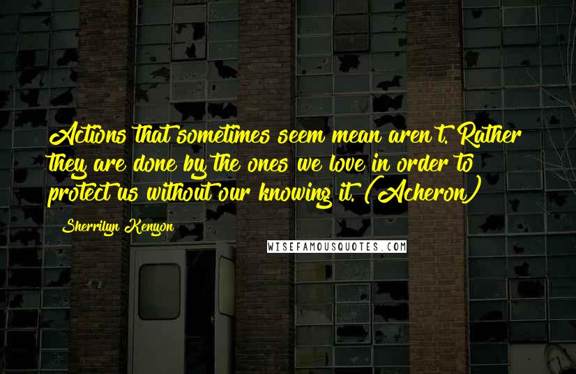 Sherrilyn Kenyon Quotes: Actions that sometimes seem mean aren't. Rather they are done by the ones we love in order to protect us without our knowing it. (Acheron)