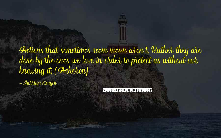 Sherrilyn Kenyon Quotes: Actions that sometimes seem mean aren't. Rather they are done by the ones we love in order to protect us without our knowing it. (Acheron)