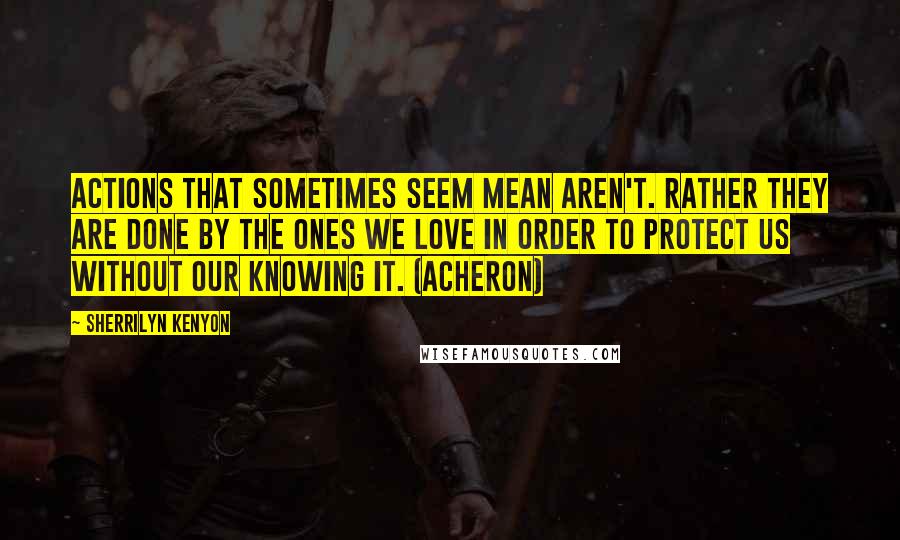 Sherrilyn Kenyon Quotes: Actions that sometimes seem mean aren't. Rather they are done by the ones we love in order to protect us without our knowing it. (Acheron)