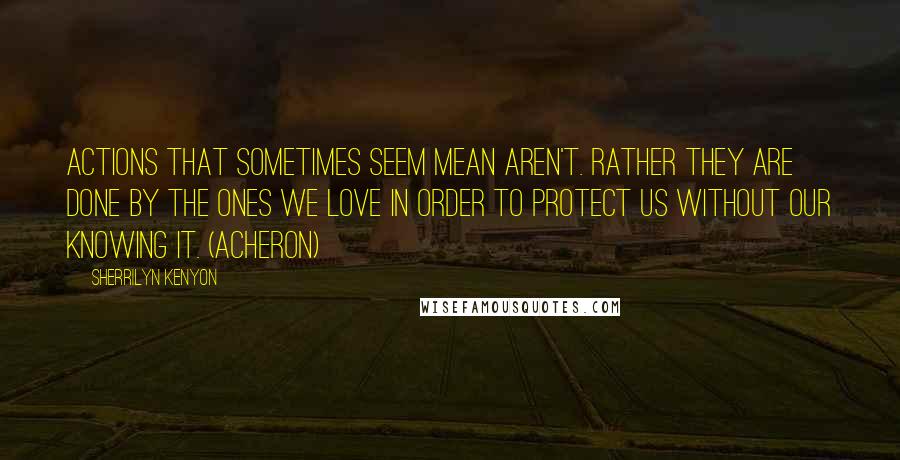 Sherrilyn Kenyon Quotes: Actions that sometimes seem mean aren't. Rather they are done by the ones we love in order to protect us without our knowing it. (Acheron)