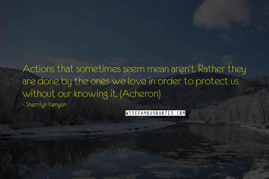 Sherrilyn Kenyon Quotes: Actions that sometimes seem mean aren't. Rather they are done by the ones we love in order to protect us without our knowing it. (Acheron)