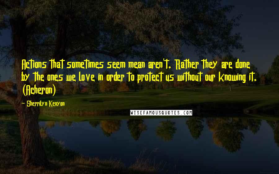 Sherrilyn Kenyon Quotes: Actions that sometimes seem mean aren't. Rather they are done by the ones we love in order to protect us without our knowing it. (Acheron)