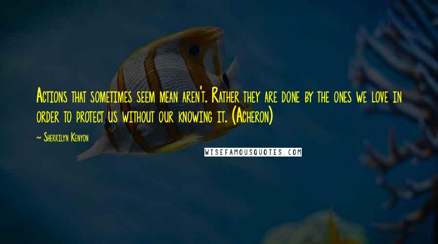Sherrilyn Kenyon Quotes: Actions that sometimes seem mean aren't. Rather they are done by the ones we love in order to protect us without our knowing it. (Acheron)