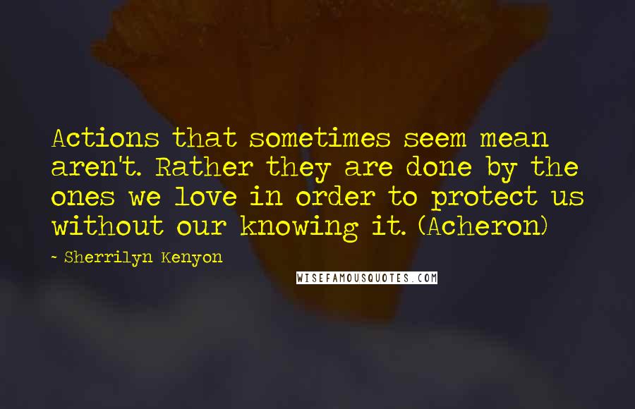 Sherrilyn Kenyon Quotes: Actions that sometimes seem mean aren't. Rather they are done by the ones we love in order to protect us without our knowing it. (Acheron)