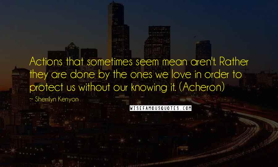 Sherrilyn Kenyon Quotes: Actions that sometimes seem mean aren't. Rather they are done by the ones we love in order to protect us without our knowing it. (Acheron)