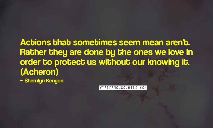 Sherrilyn Kenyon Quotes: Actions that sometimes seem mean aren't. Rather they are done by the ones we love in order to protect us without our knowing it. (Acheron)