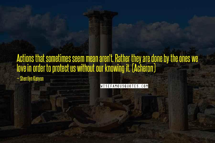 Sherrilyn Kenyon Quotes: Actions that sometimes seem mean aren't. Rather they are done by the ones we love in order to protect us without our knowing it. (Acheron)