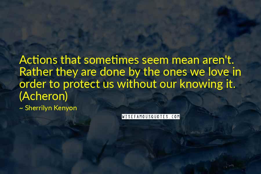 Sherrilyn Kenyon Quotes: Actions that sometimes seem mean aren't. Rather they are done by the ones we love in order to protect us without our knowing it. (Acheron)