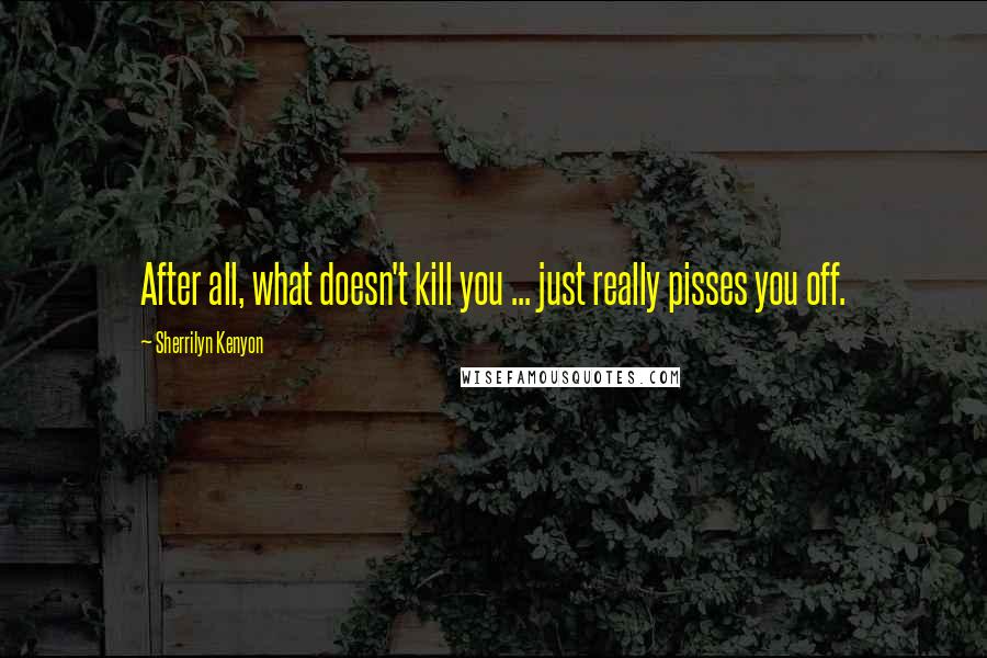 Sherrilyn Kenyon Quotes: After all, what doesn't kill you ... just really pisses you off.